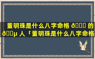 董明珠是什么八字命格 🍀 的 🐵 人「董明珠是什么八字命格的人呢」